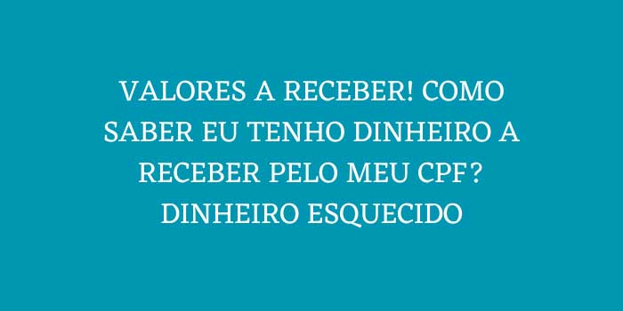 VALORES A RECEBER COMO SABER EU TENHO DINHEIRO A RECEBER PELO MEU CPF DINHEIRO ESQUECIDO